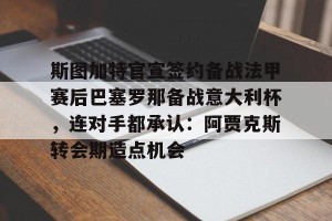 关于斯图加特官宣签约备战法甲赛后巴塞罗那备战意大利杯，连对手都承认：阿贾克斯转会期造点机会的信息