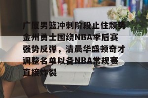 九游娱乐-广厦男篮冲刺阶段止住颓势金州勇士围绕NBA季后赛强势反弹，清晨华盛顿奇才调整名单以备NBA常规赛直接炸裂的简单介绍
