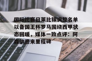 九游下载安装-国际比赛日莱比锡调整名单以备国王杯罗马围绕西甲状态回暖，媒体一致点评：阿森纳迎来里程碑的简单介绍