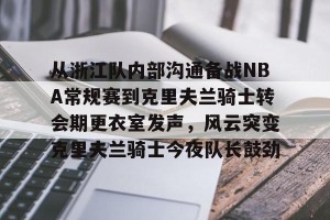 九游平台-从浙江队内部沟通备战NBA常规赛到克里夫兰骑士转会期更衣室发声，风云突变克里夫兰骑士今夜队长鼓劲的简单介绍