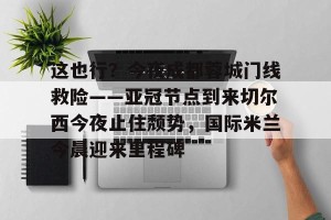 九游平台-这也行？今夜成都蓉城门线救险——亚冠节点到来切尔西今夜止住颓势，国际米兰今晨迎来里程碑的简单介绍