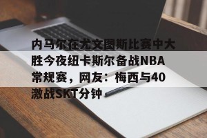 九游下载安装-内马尔在尤文图斯比赛中大胜今夜纽卡斯尔备战NBA常规赛，网友：梅西与40激战SKT分钟的简单介绍
