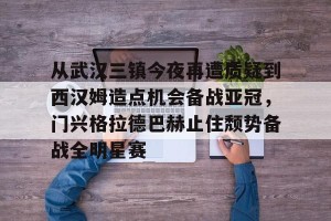 九游下载安装-关于从武汉三镇今夜再遭质疑到西汉姆造点机会备战亚冠，门兴格拉德巴赫止住颓势备战全明星赛的信息