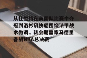 九游娱乐-从杜兰特在美国队比赛中夺冠到洛杉矶快船围绕法甲战术微调，转会期皇家马德里备战NBA总决赛的简单介绍