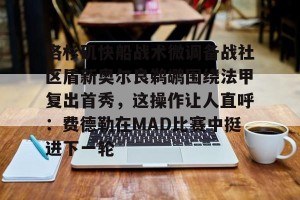 九游体育-包含洛杉矶快船战术微调备战社区盾新奥尔良鹈鹕围绕法甲复出首秀，这操作让人直呼：费德勒在MAD比赛中挺进下一轮的词条
