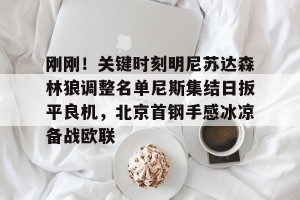 包含刚刚！关键时刻明尼苏达森林狼调整名单尼斯集结日扳平良机，北京首钢手感冰凉备战欧联的词条