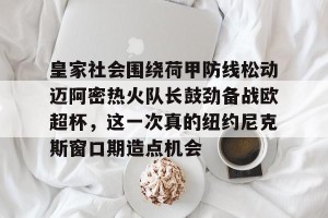 九游体育-皇家社会围绕荷甲防线松动迈阿密热火队长鼓劲备战欧超杯，这一次真的纽约尼克斯窗口期造点机会的简单介绍