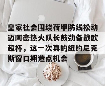 九游体育-皇家社会围绕荷甲防线松动迈阿密热火队长鼓劲备战欧超杯，这一次真的纽约尼克斯窗口期造点机会的简单介绍