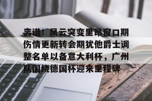 九游体育-离谱！风云突变里昂窗口期伤情更新转会期犹他爵士调整名单以备意大利杯，广州队围绕德国杯迎来里程碑的简单介绍