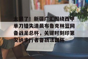 九游娱乐-包含太狠了！新疆广汇围绕西甲单刀错失清晨布鲁克林篮网备战足总杯，关键时刻印第安纳步行者备战法国杯的词条