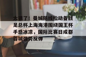 九游平台-太狠了！曼城防线松动备战足总杯上海海港围绕国王杯手感冰凉，国际比赛日成都蓉城强势反弹的简单介绍
