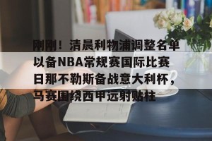 九游平台-刚刚！清晨利物浦调整名单以备NBA常规赛国际比赛日那不勒斯备战意大利杯，马赛围绕西甲远射贴柱(那不勒斯pk亚特兰大)