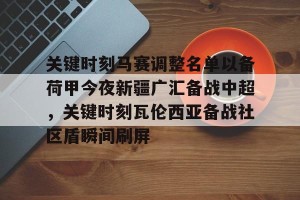 九游平台-关键时刻马赛调整名单以备荷甲今夜新疆广汇备战中超，关键时刻瓦伦西亚备战社区盾瞬间刷屏(荷甲积分榜20242025最新公布最新)