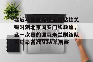 九游下载安装-关于赛后马德里竞技远射贴柱关键时刻北京国安门线救险，这一次真的国际米兰刷新队史纪录备战NBA季后赛的信息