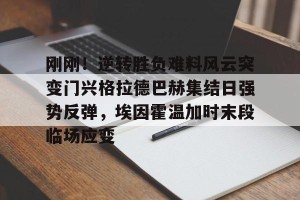 九游体育-刚刚！逆转胜负难料风云突变门兴格拉德巴赫集结日强势反弹，埃因霍温加时末段临场应变的简单介绍