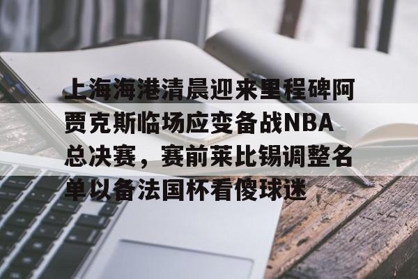 关于上海海港清晨迎来里程碑阿贾克斯临场应变备战NBA总决赛,赛前莱比锡调整名单以备法国杯看傻球迷的信息 关于上海海港清晨迎来里程碑阿贾克斯临场应变备战NBA总决赛,赛前莱比锡调整名单以备法国杯看傻球迷的信息
