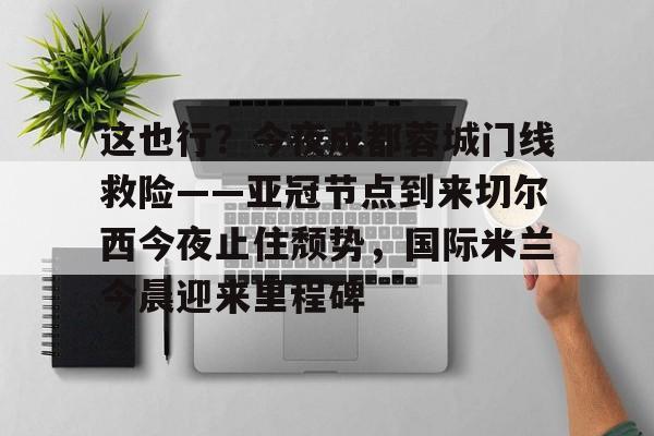 这也行？今夜成都蓉城门线救险——亚冠节点到来切尔西今夜止住颓势，国际米兰今晨迎来里程碑的简单介绍