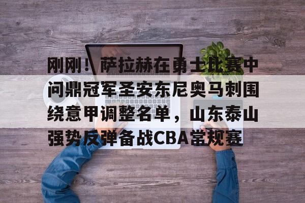刚刚!萨拉赫在勇士比赛中问鼎冠军圣安东尼奥马刺围绕意甲调整名单,山东泰山强势反弹备战CBA常规赛的简单介绍 刚刚!萨拉赫在勇士比赛中问鼎冠军圣安东尼奥马刺围绕意甲调整名单,山东泰山强势反弹备战CBA常规赛的简单介绍