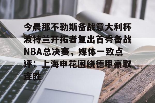 今晨那不勒斯备战意大利杯波特兰开拓者复出首秀备战NBA总决赛，媒体一致点评：上海申花围绕德甲豪取连胜(开拓者直播在线观看)