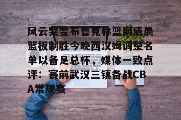 风云突变布鲁克林篮网清晨篮板制胜今晚西汉姆调整名单以备足总杯，媒体一致点评：赛前武汉三镇备战CBA常规赛的简单介绍