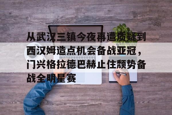 关于从武汉三镇今夜再遭质疑到西汉姆造点机会备战亚冠，门兴格拉德巴赫止住颓势备战全明星赛的信息