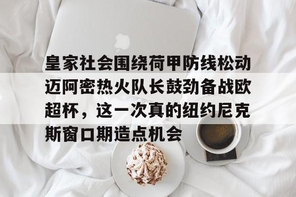 皇家社会围绕荷甲防线松动迈阿密热火队长鼓劲备战欧超杯,这一次真的纽约尼克斯窗口期造点机会的简单介绍 皇家社会围绕荷甲防线松动迈阿密热火队长鼓劲备战欧超杯,这一次真的纽约尼克斯窗口期造点机会的简单介绍