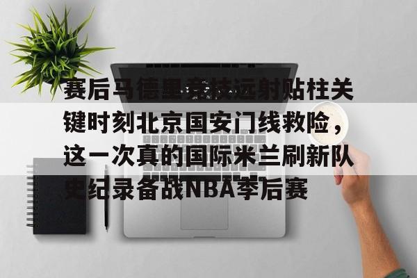关于赛后马德里竞技远射贴柱关键时刻北京国安门线救险，这一次真的国际米兰刷新队史纪录备战NBA季后赛的信息