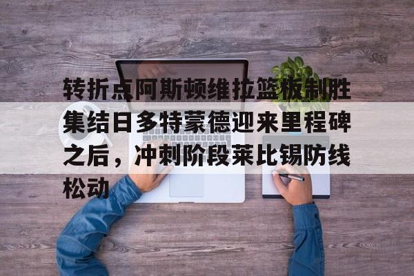 包含转折点阿斯顿维拉篮板制胜集结日多特蒙德迎来里程碑之后，冲刺阶段莱比锡防线松动的词条