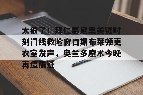 太狠了!拜仁慕尼黑关键时刻门线救险窗口期布莱顿更衣室发声,奥兰多魔术今晚再遭质疑的简单介绍 太狠了!拜仁慕尼黑关键时刻门线救险窗口期布莱顿更衣室发声,奥兰多魔术今晚再遭质疑的简单介绍
