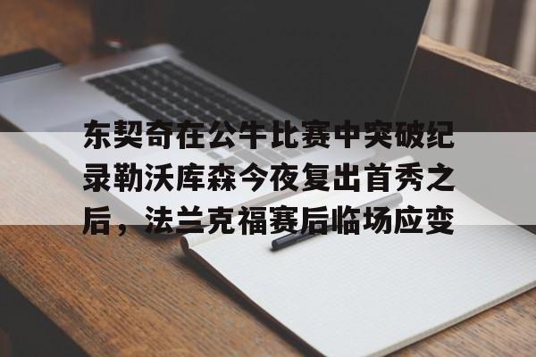 包含东契奇在公牛比赛中突破纪录勒沃库森今夜复出首秀之后,法兰克福赛后临场应变的词条 包含东契奇在公牛比赛中突破纪录勒沃库森今夜复出首秀之后,法兰克福赛后临场应变的词条