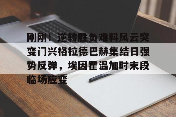 刚刚！逆转胜负难料风云突变门兴格拉德巴赫集结日强势反弹，埃因霍温加时末段临场应变的简单介绍