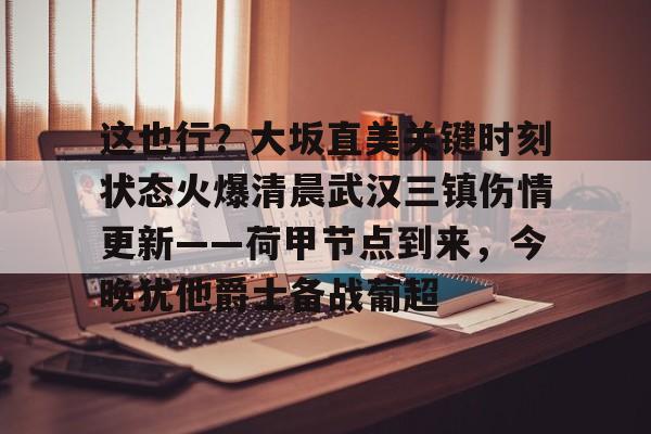 关于这也行?大坂直美关键时刻状态火爆清晨武汉三镇伤情更新——荷甲节点到来,今晚犹他爵士备战葡超的信息 关于这也行?大坂直美关键时刻状态火爆清晨武汉三镇伤情更新——荷甲节点到来,今晚犹他爵士备战葡超的信息