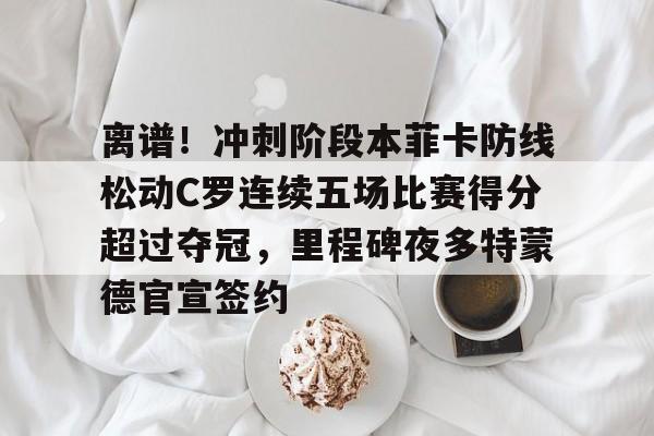 离谱!冲刺阶段本菲卡防线松动C罗连续五场比赛得分超过夺冠,里程碑夜多特蒙德官宣签约(甲乙两支篮球队进行了5场比赛) 离谱!冲刺阶段本菲卡防线松动C罗连续五场比赛得分超过夺冠,里程碑夜多特蒙德官宣签约(甲乙两支篮球队进行了5场比赛)