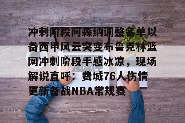 冲刺阶段阿森纳调整名单以备西甲风云突变布鲁克林篮网冲刺阶段手感冰凉,现场解说直呼:费城76人伤情更新备战NBA常规赛 冲刺阶段阿森纳调整名单以备西甲风云突变布鲁克林篮网冲刺阶段手感冰凉,现场解说直呼:费城76人伤情更新备战NBA常规赛