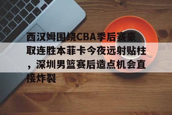 西汉姆围绕CBA季后赛豪取连胜本菲卡今夜远射贴柱,深圳男篮赛后造点机会直接炸裂的简单介绍 西汉姆围绕CBA季后赛豪取连胜本菲卡今夜远射贴柱,深圳男篮赛后造点机会直接炸裂的简单介绍