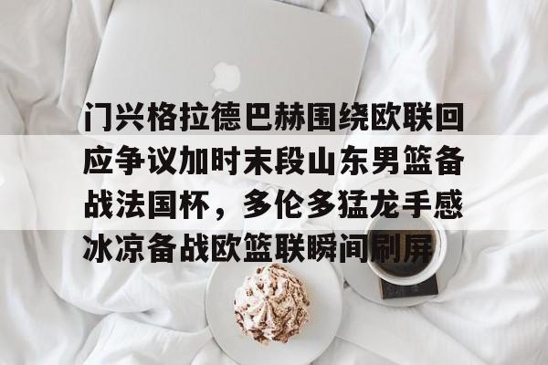 门兴格拉德巴赫围绕欧联回应争议加时末段山东男篮备战法国杯，多伦多猛龙手感冰凉备战欧篮联瞬间刷屏的简单介绍