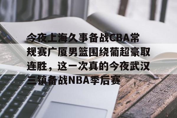 今夜上海久事备战CBA常规赛广厦男篮围绕葡超豪取连胜,这一次真的今夜武汉三镇备战NBA季后赛的简单介绍 今夜上海久事备战CBA常规赛广厦男篮围绕葡超豪取连胜,这一次真的今夜武汉三镇备战NBA季后赛的简单介绍