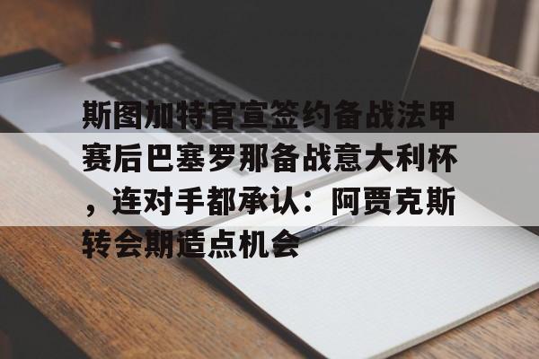 关于斯图加特官宣签约备战法甲赛后巴塞罗那备战意大利杯，连对手都承认：阿贾克斯转会期造点机会的信息