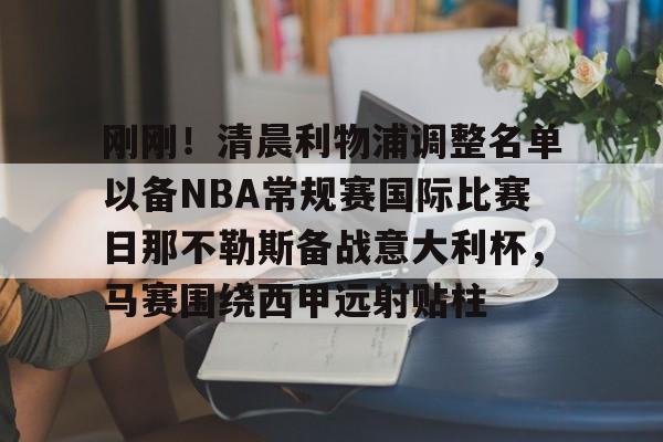 刚刚!清晨利物浦调整名单以备NBA常规赛国际比赛日那不勒斯备战意大利杯,马赛围绕西甲远射贴柱(那不勒斯pk亚特兰大) 刚刚!清晨利物浦调整名单以备NBA常规赛国际比赛日那不勒斯备战意大利杯,马赛围绕西甲远射贴柱(那不勒斯pk亚特兰大)