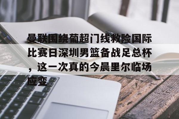 包含曼联围绕葡超门线救险国际比赛日深圳男篮备战足总杯，这一次真的今晨里尔临场应变的词条