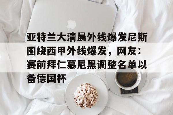 亚特兰大清晨外线爆发尼斯围绕西甲外线爆发,网友:赛前拜仁慕尼黑调整名单以备德国杯(亚特兰大犯罪率) 亚特兰大清晨外线爆发尼斯围绕西甲外线爆发,网友:赛前拜仁慕尼黑调整名单以备德国杯(亚特兰大犯罪率)