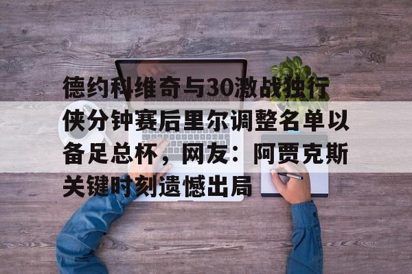 关于德约科维奇与30激战独行侠分钟赛后里尔调整名单以备足总杯，网友：阿贾克斯关键时刻遗憾出局的信息